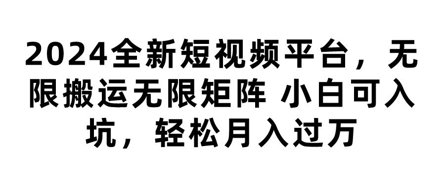 2024全新短视频平台,无限搬运无限矩阵,小白可入坑,轻松月入过万
