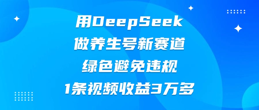 用DeepSeek做养生号新赛道，绿色避免违规，1条视频收益3万多