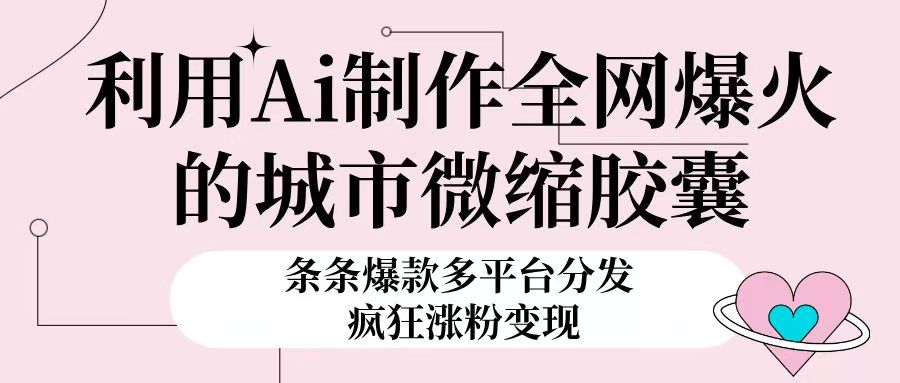 利用Ai制作全网爆火的城市微缩胶囊，条条爆款，多平台分发，疯狂涨粉变现