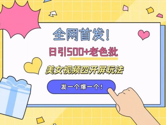 全网首发!日引500+老色批 美女视频四开屏玩法!发一个爆一个!